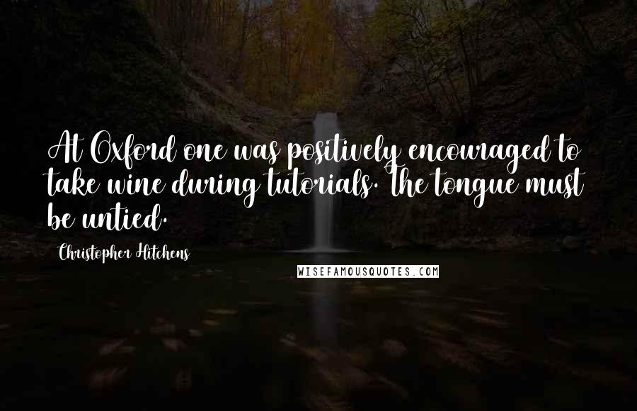 Christopher Hitchens Quotes: At Oxford one was positively encouraged to take wine during tutorials. The tongue must be untied.