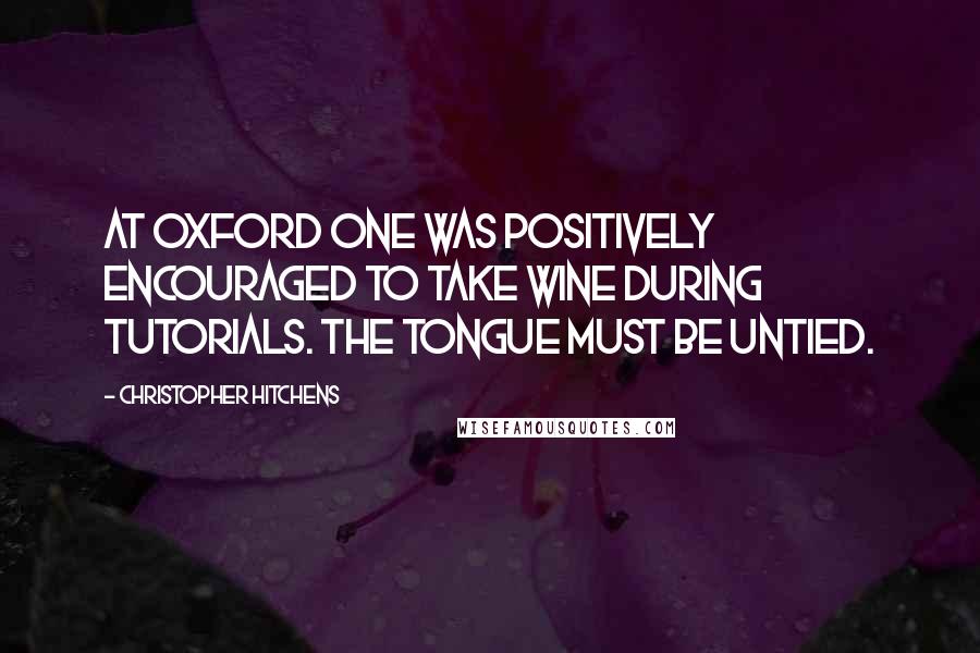 Christopher Hitchens Quotes: At Oxford one was positively encouraged to take wine during tutorials. The tongue must be untied.