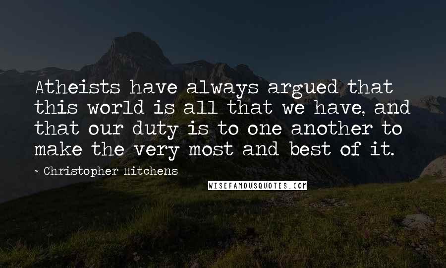 Christopher Hitchens Quotes: Atheists have always argued that this world is all that we have, and that our duty is to one another to make the very most and best of it.