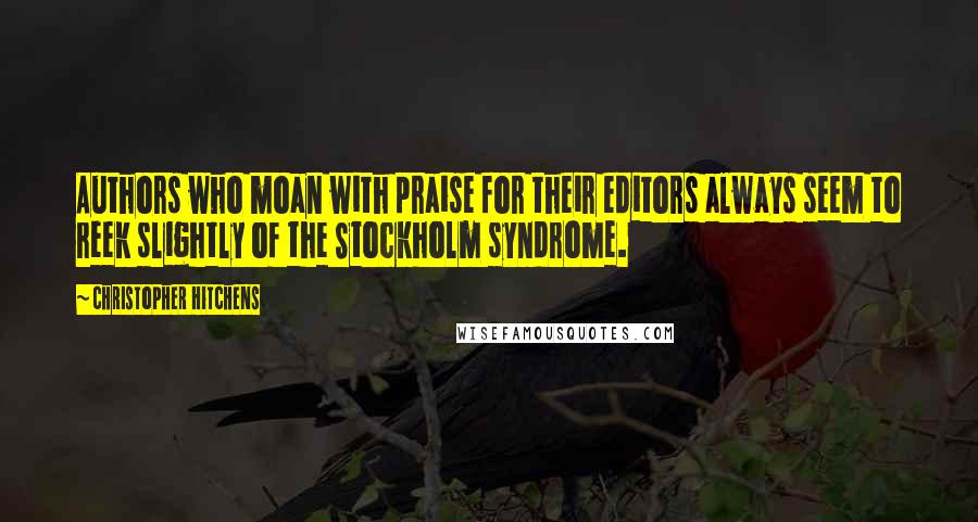 Christopher Hitchens Quotes: Authors who moan with praise for their editors always seem to reek slightly of the Stockholm syndrome.