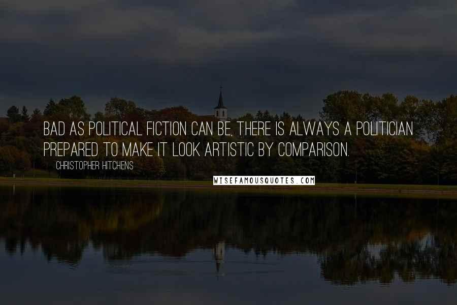 Christopher Hitchens Quotes: Bad as political fiction can be, there is always a politician prepared to make it look artistic by comparison.