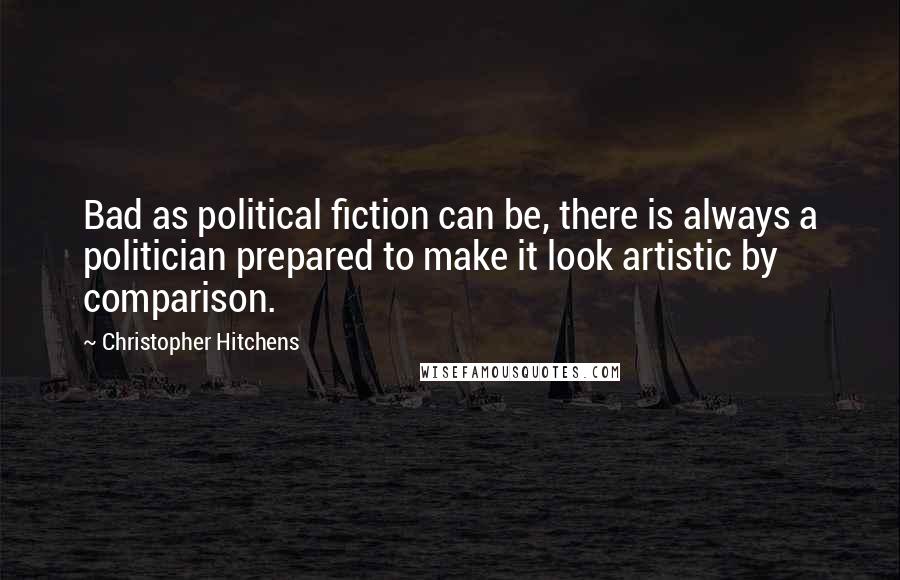 Christopher Hitchens Quotes: Bad as political fiction can be, there is always a politician prepared to make it look artistic by comparison.