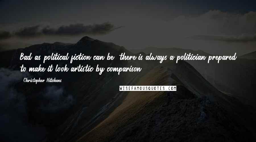 Christopher Hitchens Quotes: Bad as political fiction can be, there is always a politician prepared to make it look artistic by comparison.