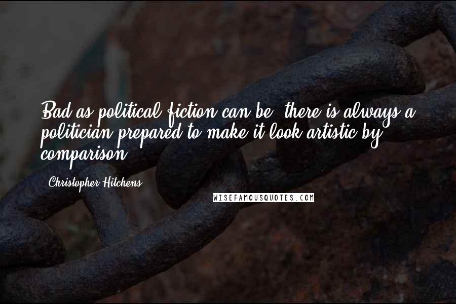 Christopher Hitchens Quotes: Bad as political fiction can be, there is always a politician prepared to make it look artistic by comparison.