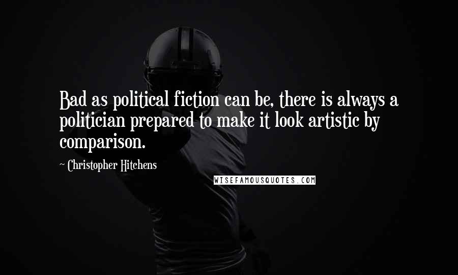 Christopher Hitchens Quotes: Bad as political fiction can be, there is always a politician prepared to make it look artistic by comparison.