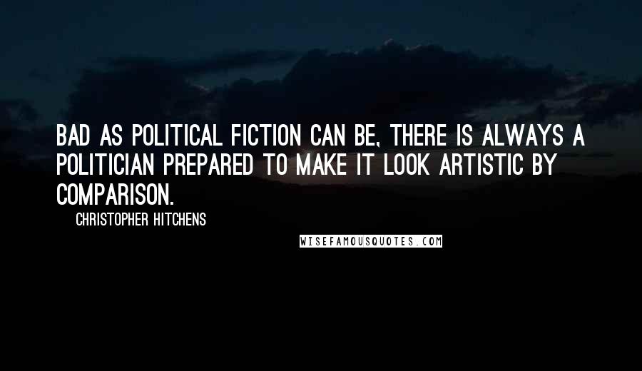 Christopher Hitchens Quotes: Bad as political fiction can be, there is always a politician prepared to make it look artistic by comparison.