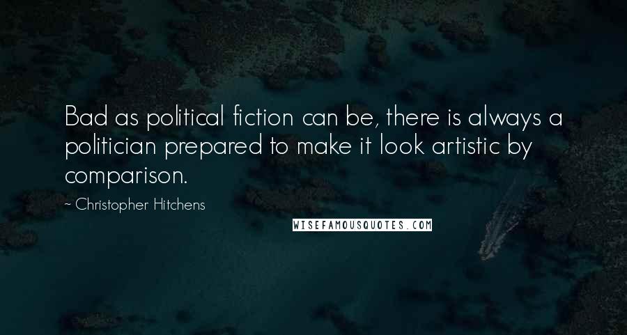 Christopher Hitchens Quotes: Bad as political fiction can be, there is always a politician prepared to make it look artistic by comparison.