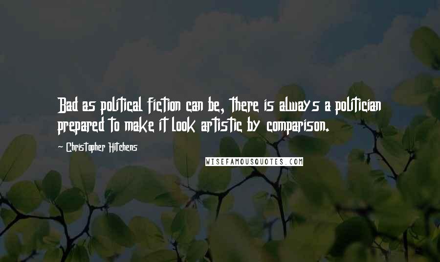 Christopher Hitchens Quotes: Bad as political fiction can be, there is always a politician prepared to make it look artistic by comparison.
