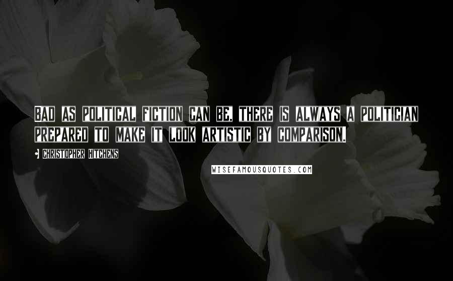 Christopher Hitchens Quotes: Bad as political fiction can be, there is always a politician prepared to make it look artistic by comparison.