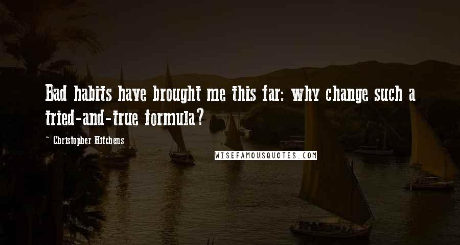 Christopher Hitchens Quotes: Bad habits have brought me this far: why change such a tried-and-true formula?