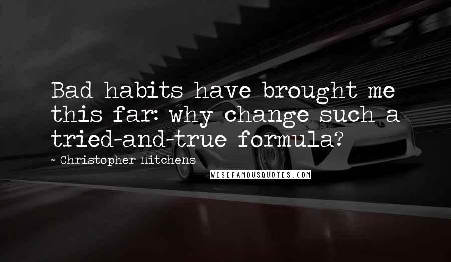 Christopher Hitchens Quotes: Bad habits have brought me this far: why change such a tried-and-true formula?