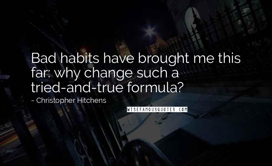 Christopher Hitchens Quotes: Bad habits have brought me this far: why change such a tried-and-true formula?