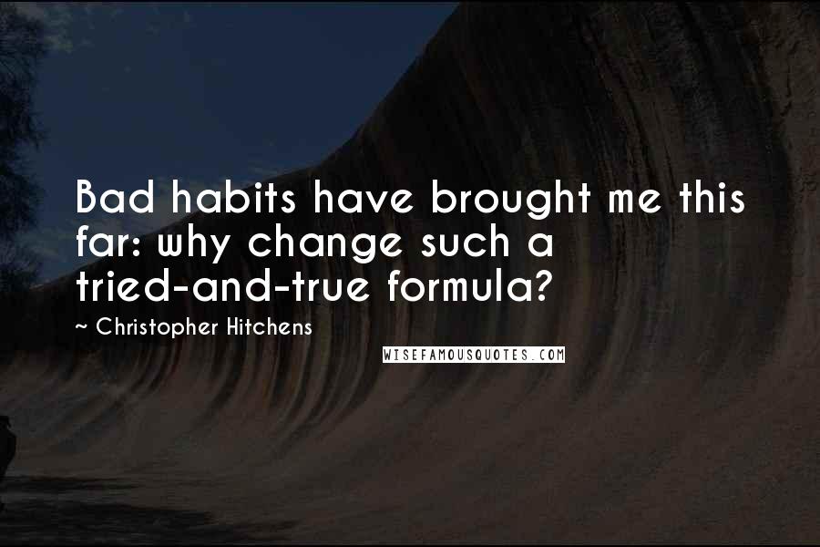 Christopher Hitchens Quotes: Bad habits have brought me this far: why change such a tried-and-true formula?