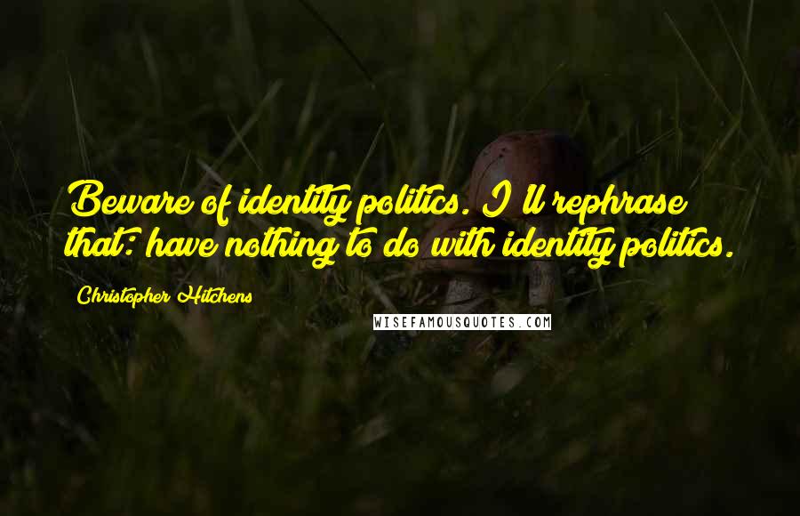 Christopher Hitchens Quotes: Beware of identity politics. I'll rephrase that: have nothing to do with identity politics.