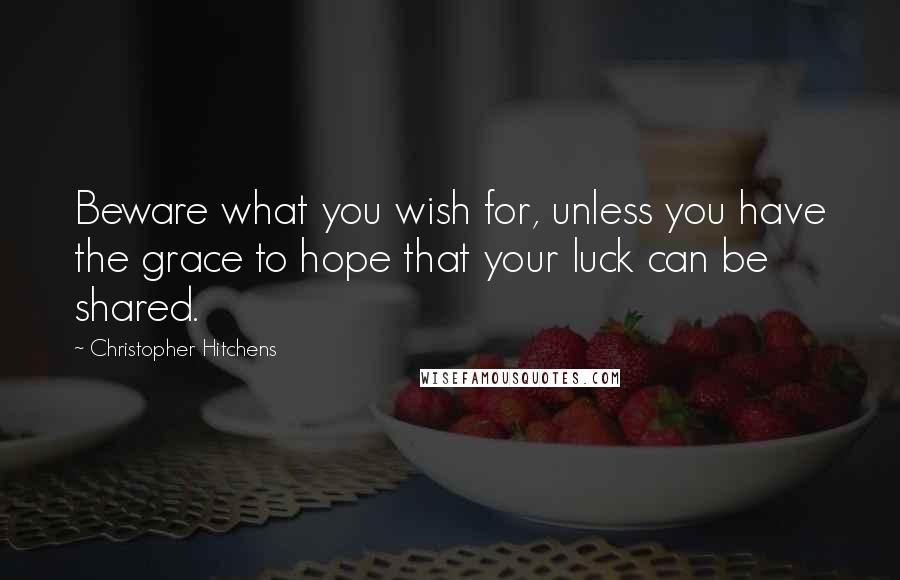 Christopher Hitchens Quotes: Beware what you wish for, unless you have the grace to hope that your luck can be shared.