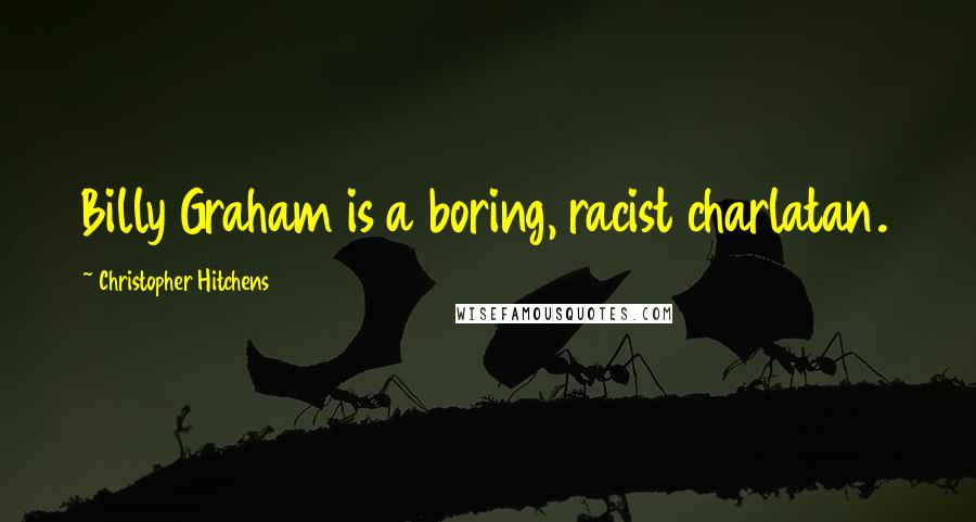 Christopher Hitchens Quotes: Billy Graham is a boring, racist charlatan.