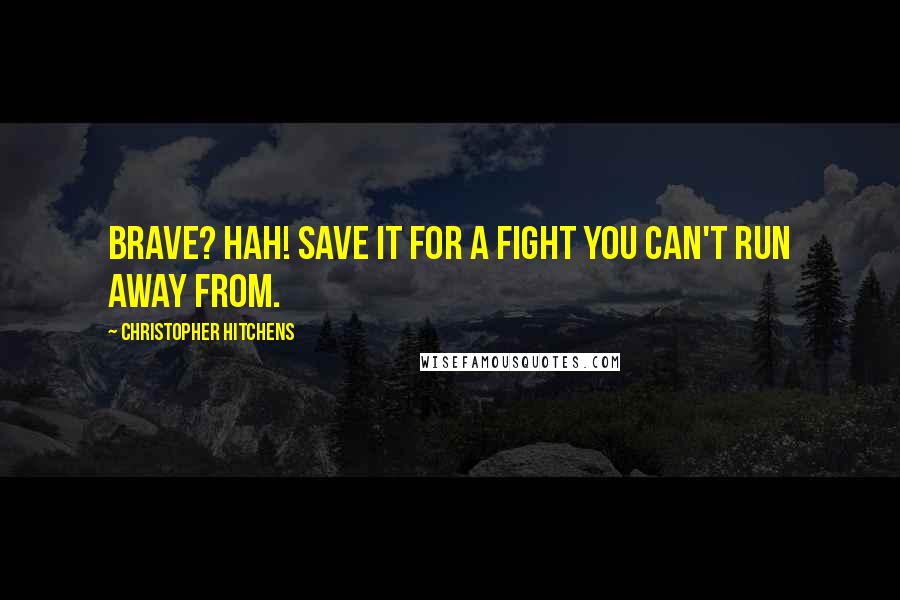 Christopher Hitchens Quotes: Brave? Hah! Save it for a fight you can't run away from.