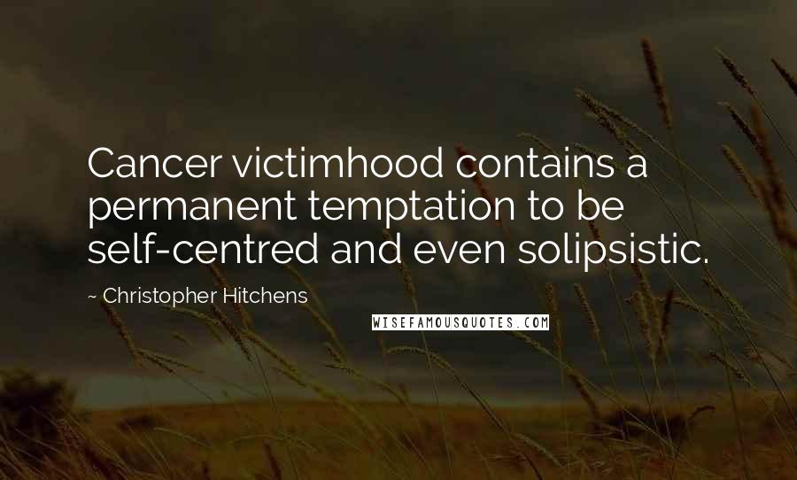 Christopher Hitchens Quotes: Cancer victimhood contains a permanent temptation to be self-centred and even solipsistic.