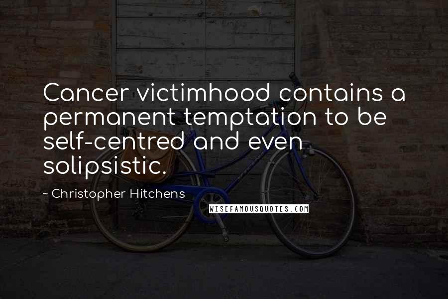 Christopher Hitchens Quotes: Cancer victimhood contains a permanent temptation to be self-centred and even solipsistic.