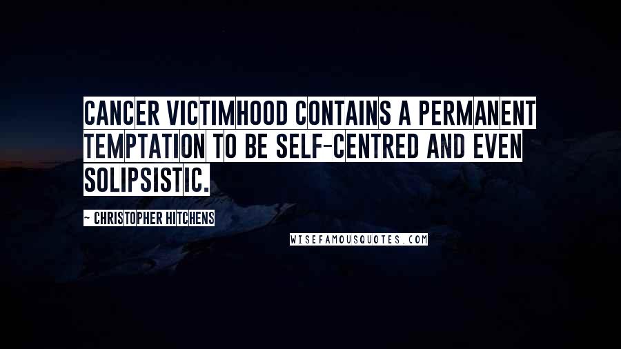 Christopher Hitchens Quotes: Cancer victimhood contains a permanent temptation to be self-centred and even solipsistic.