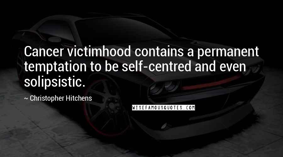 Christopher Hitchens Quotes: Cancer victimhood contains a permanent temptation to be self-centred and even solipsistic.