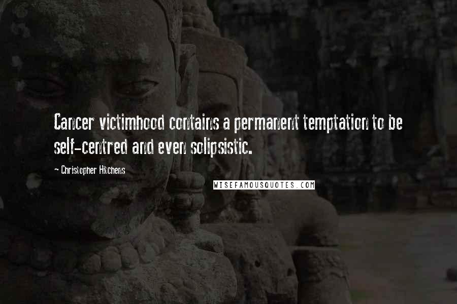 Christopher Hitchens Quotes: Cancer victimhood contains a permanent temptation to be self-centred and even solipsistic.