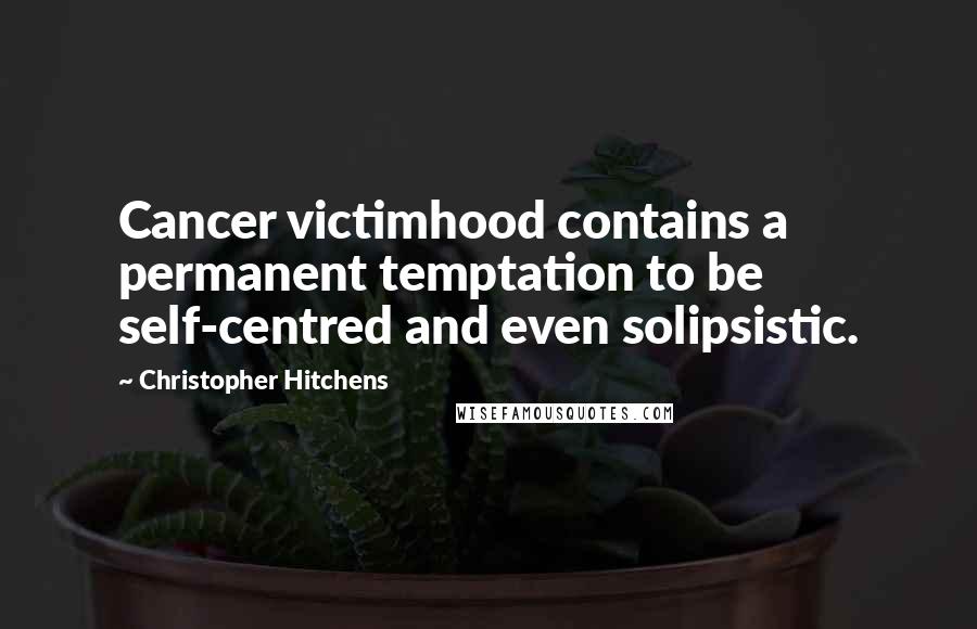 Christopher Hitchens Quotes: Cancer victimhood contains a permanent temptation to be self-centred and even solipsistic.