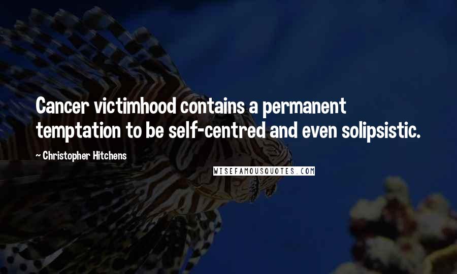 Christopher Hitchens Quotes: Cancer victimhood contains a permanent temptation to be self-centred and even solipsistic.