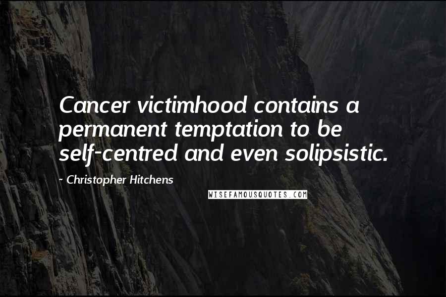 Christopher Hitchens Quotes: Cancer victimhood contains a permanent temptation to be self-centred and even solipsistic.