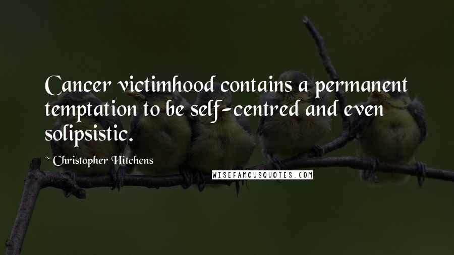 Christopher Hitchens Quotes: Cancer victimhood contains a permanent temptation to be self-centred and even solipsistic.