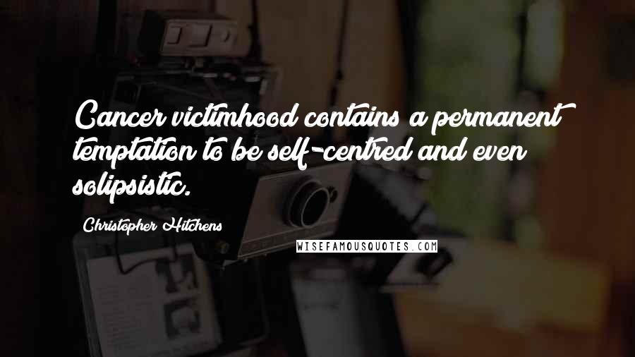 Christopher Hitchens Quotes: Cancer victimhood contains a permanent temptation to be self-centred and even solipsistic.