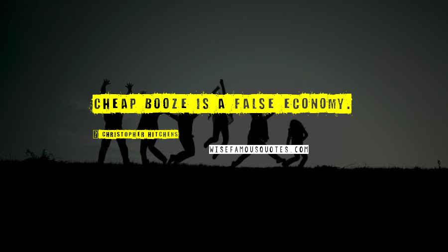 Christopher Hitchens Quotes: Cheap booze is a false economy.