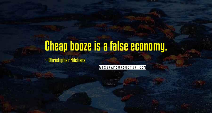 Christopher Hitchens Quotes: Cheap booze is a false economy.