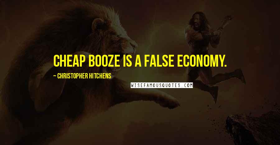Christopher Hitchens Quotes: Cheap booze is a false economy.