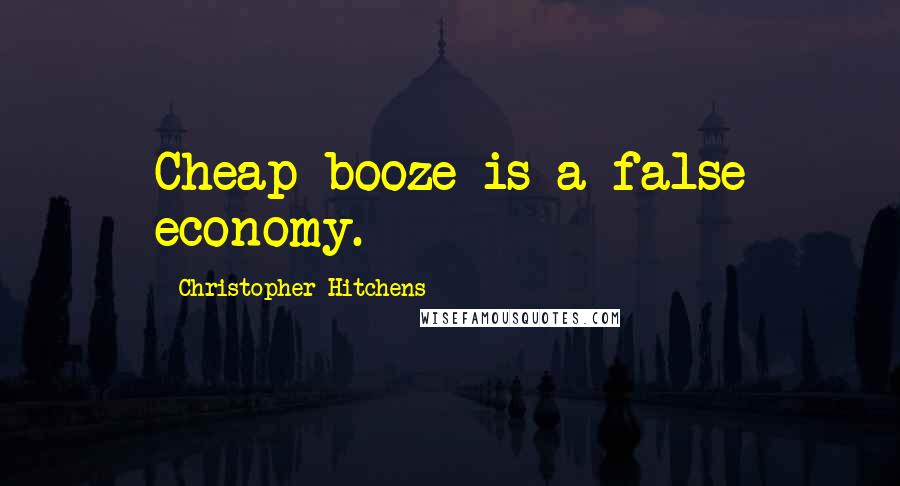 Christopher Hitchens Quotes: Cheap booze is a false economy.