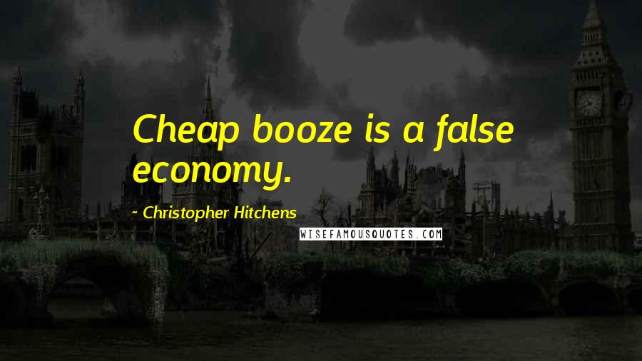 Christopher Hitchens Quotes: Cheap booze is a false economy.