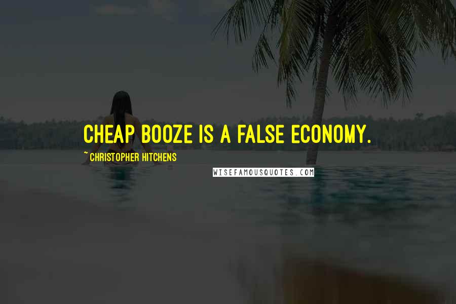 Christopher Hitchens Quotes: Cheap booze is a false economy.