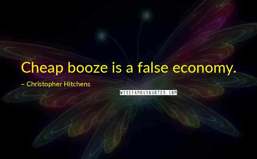 Christopher Hitchens Quotes: Cheap booze is a false economy.