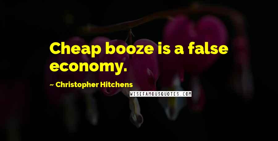 Christopher Hitchens Quotes: Cheap booze is a false economy.