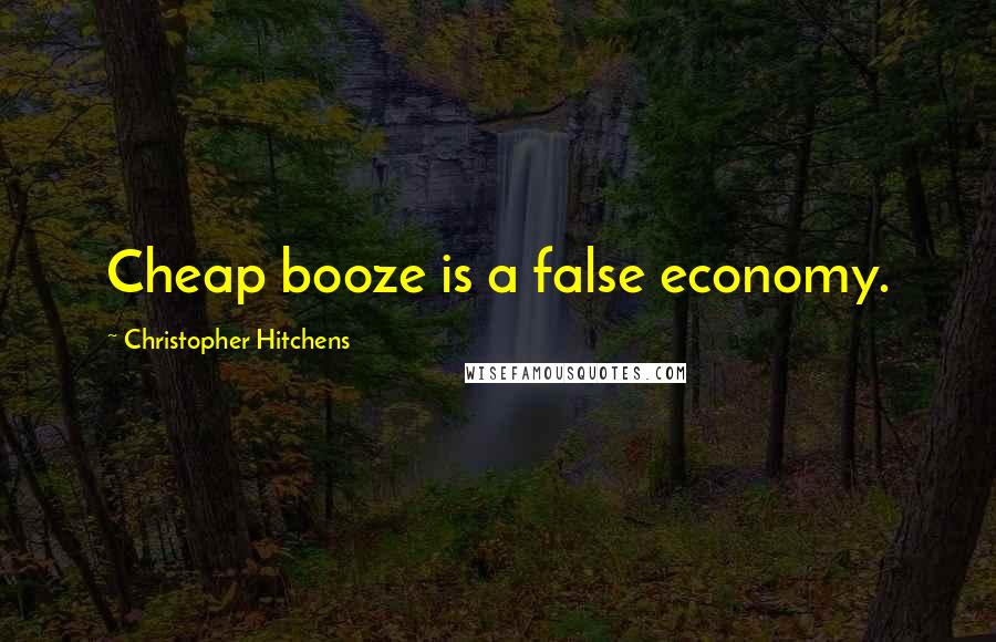 Christopher Hitchens Quotes: Cheap booze is a false economy.