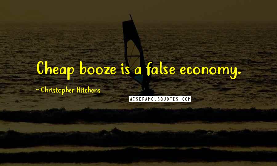 Christopher Hitchens Quotes: Cheap booze is a false economy.