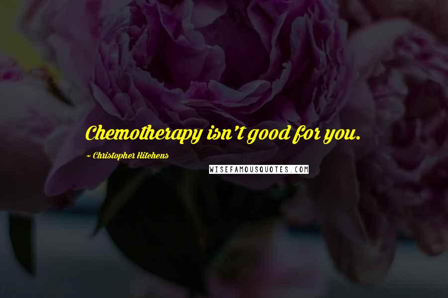 Christopher Hitchens Quotes: Chemotherapy isn't good for you.