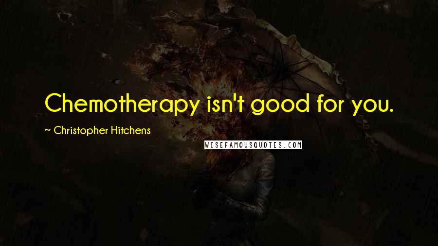 Christopher Hitchens Quotes: Chemotherapy isn't good for you.