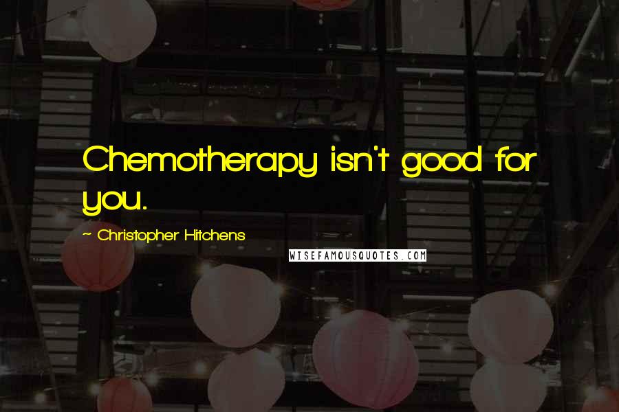 Christopher Hitchens Quotes: Chemotherapy isn't good for you.