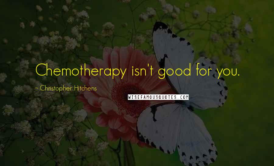 Christopher Hitchens Quotes: Chemotherapy isn't good for you.