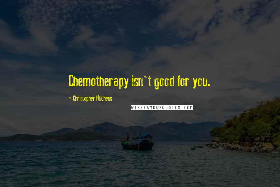 Christopher Hitchens Quotes: Chemotherapy isn't good for you.