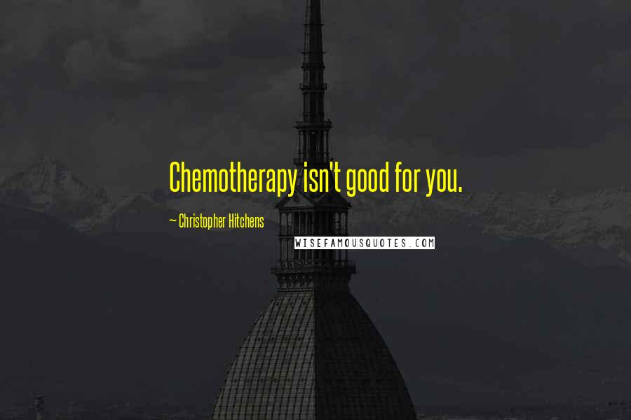 Christopher Hitchens Quotes: Chemotherapy isn't good for you.