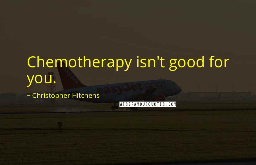 Christopher Hitchens Quotes: Chemotherapy isn't good for you.