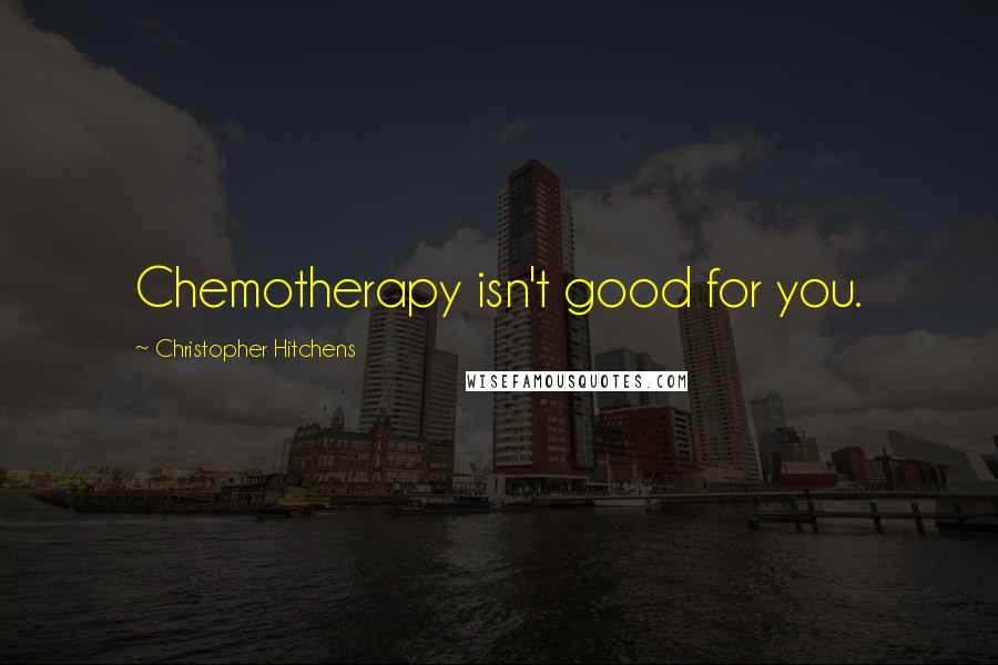 Christopher Hitchens Quotes: Chemotherapy isn't good for you.