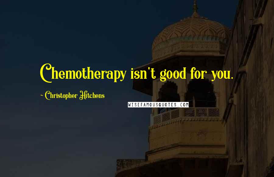 Christopher Hitchens Quotes: Chemotherapy isn't good for you.